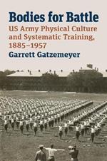 Bodies for Battle: US Army Physical Culture and Systematic Training, 1885-1957