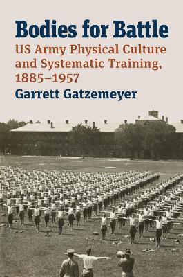 Bodies for Battle: US Army Physical Culture and Systematic Training, 1885-1957 - Garrett Gatzemeyer - cover