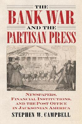 The Bank War and the Partisan Press: Newspapers, Financial Institutions, and the Post Office in Jacksonian America - Stephen Campbell - cover