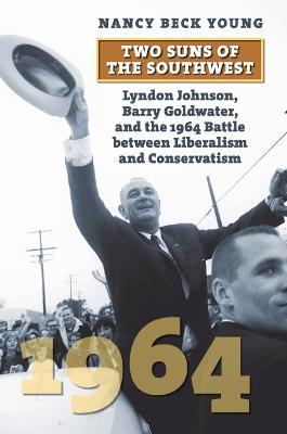 Two Suns of the Southwest: Lyndon Johnson, Barry Goldwater, and the 1964 Battle between Liberalism and Conservatism - Nancy Beck Young - cover