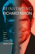 Reinventing Richard Nixon: A Cultural History of an American Obsession