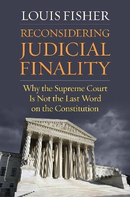 Reconsidering Judicial Finality: Why the Supreme Court Is Not the Last Word on the Constitution - Louis Fisher - cover