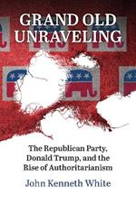 Grand Old Unraveling: The Republican Party, Donald Trump, and the Rise of Authoritarianism