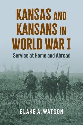 Kansas and Kansans in World War I: Service at Home and Abroad - Blake Andrew Watson - cover