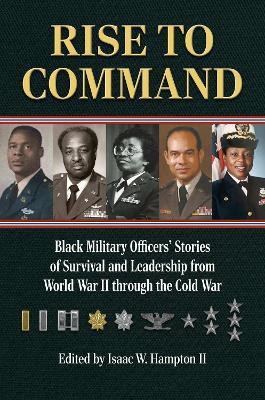 Rise to Command: Black Military Officers' Stories of Survival and Leadership from World War II Through the Cold War - Isaac W. Hampton II - cover