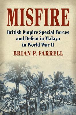 Misfire: British Empire Special Forces and Defeat in Malaya in World War II - Brian P. Farrell - cover