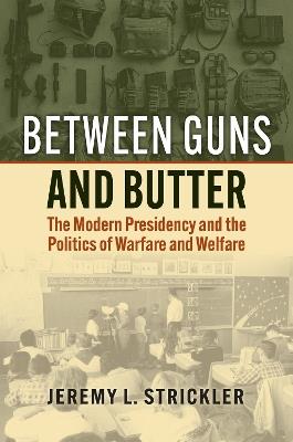 Between Guns and Butter: The Modern Presidency and the Politics of Warfare and Welfare - Jeremy Strickler - cover