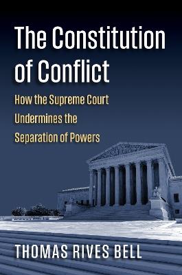 The Constitution of Conflict: How the Supreme Court Undermines the Separation of Powers - Thomas Bell - cover
