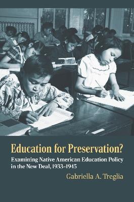 Education for Preservation?: Examining Native American Education Policy in the New Deal, 1933-1945 - Gabriella A. Treglia - cover