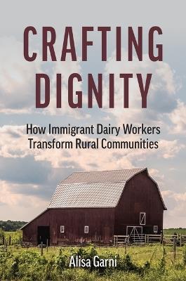 Crafting Dignity: How Immigrant Dairy Workers Transform Rural Communities - Alisa Garni - cover