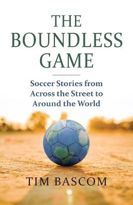 The Boundless Game: Soccer Stories from Across the Street to Around the World - Tim Bascom - cover