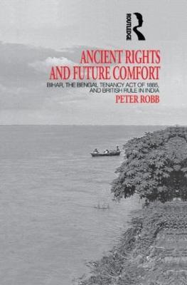 Ancient Rights and Future Comfort: Bihar, the Bengal Tenancy Act of 1885, and British Rule in India - Peter Robb - cover