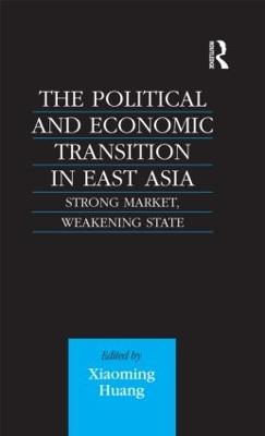 The Political and Economic Transition in East Asia: Strong Market, Weakening State - Xiaoming Huang - cover