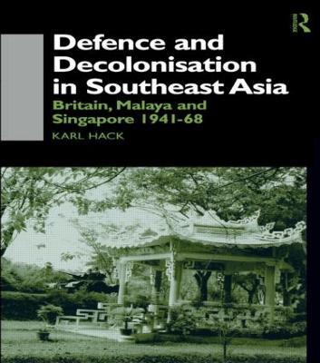 Defence and Decolonisation in South-East Asia: Britain, Malaya and Singapore 1941-1967 - Karl Hack - cover