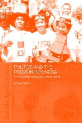 Politics and the Press in Indonesia: Understanding an Evolving Political Culture - Angela Romano - cover