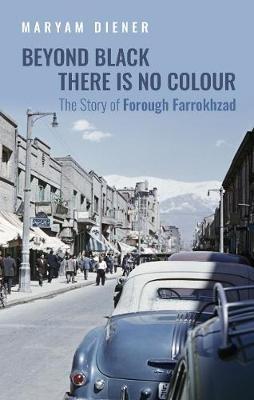 Beyond Black There Is No Colour: The Story of Forough Farrokhzad - Maryam Diener - cover