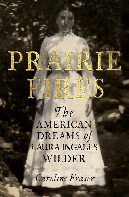 Prairie Fires: The American Dreams of Laura Ingalls Wilder - Caroline Fraser - cover