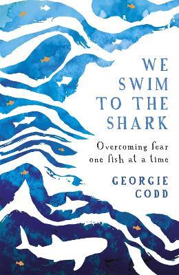 We Swim to the Shark: Overcoming fear one fish at a time - Georgie Codd - cover