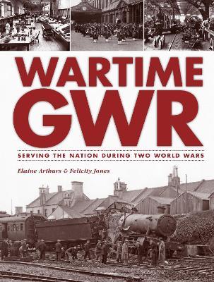 Wartime GWR: Serving the Nation during Two World Wars - Elaine Arthurs - cover