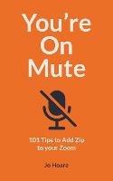 You're On Mute: 101 Tips to Add Zip to your Zoom