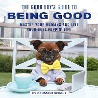 The Good Boy's Guide to Being Good: Master Your Humans and Live Your Best Puppin' Life - Brussels Sprout - cover