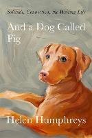 And A Dog called Fig: Solitude, Connection, the Writing Life - Helen Humphreys - cover