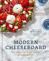 The Modern Cheeseboard: Pair your way to the perfect grazing platter - Morgan McGlynn Carr - cover