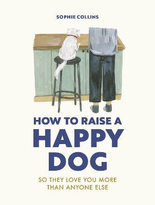How to Raise a Happy Dog: So they love you (more than anyone else) - Sophie Collins - cover