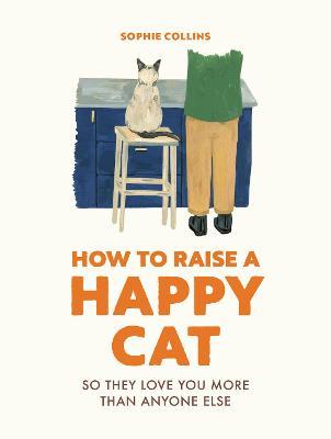 How to Raise a Happy Cat: So they love you (more than anyone else) - Sophie Collins - cover