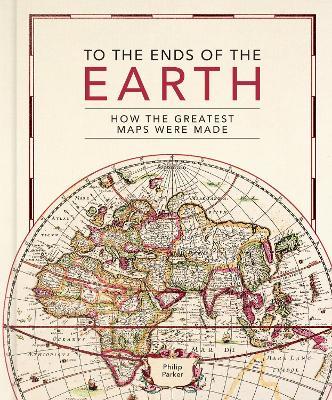 To the Ends of the Earth: How the greatest maps were made - Philip Parker - cover