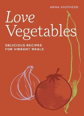 Love Vegetables: Delicious Recipes for Vibrant Meals - Anna Shepherd - cover