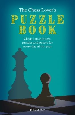 The Chess Lover's Puzzle Book: Chess conundrums, puzzles and posers for every day of the year - Roland Hall - cover