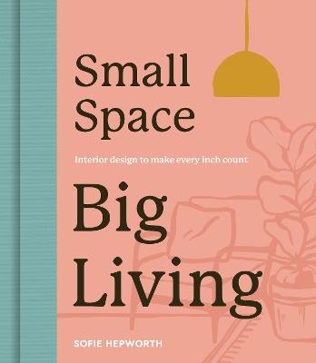 Small Space, Big Living: Interior design to make every inch count - Sofie Hepworth - cover
