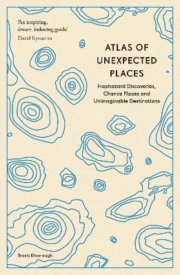 Atlas of Unexpected Places: Haphazard Discoveries, Chance Places and Unimaginable Destinations - Travis Elborough - cover