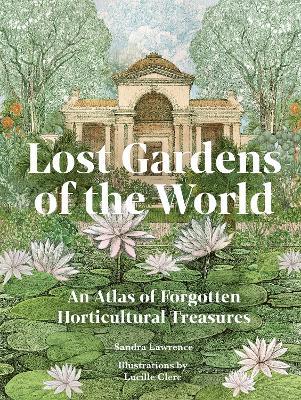 Lost Gardens of the World: An Atlas of Forgotten Horticultural Treasures - Sandra Lawrence - cover