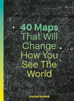 40 Maps That Will Change How You See the World - Alastair Bonnett - cover