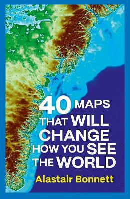 40 Maps That Will Change How You See the World - Alastair Bonnett - cover