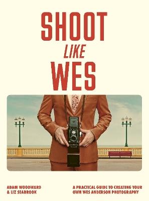 Shoot Like Wes: A Practical Guide to Creating Your Own Wes Anderson Photography - Adam Woodward - cover