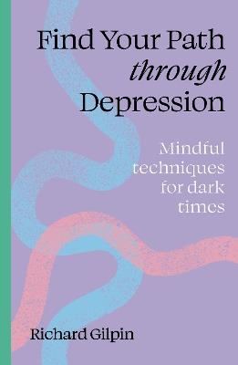 Find Your Path through Depression: Mindful techniques for dark times - Richard Gilpin - cover