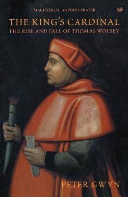 The King's Cardinal: The Rise and Fall of Thomas Wolsey - Peter J Gwyn - cover