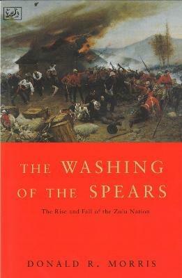 The Washing Of The Spears: The Rise and Fall of the Zulu Nation Under Shaka and its Fall in the Zulu War of 1879 - Donald R Morris - cover