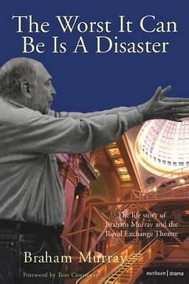The Worst It Can Be Is A Disaster: The Life Story of Braham Murray and the Royal Exchange Theatre - Braham Murray - cover