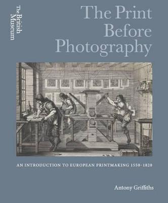 The Print Before Photography: An introduction to European Printmaking 1550 - 1820 - Antony Griffiths - cover