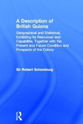 A Description of British Guiana, Geographical and Statistical, Exhibiting Its Resources and Capabilities, Together with the Present and Future Condition and Prospects of the Colony: Exhibiting Resources and Capabilities..... - Sir Robert Schomburg - cover