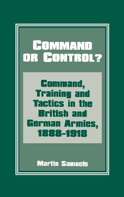 Command or Control?: Command, Training and Tactics in the British and German Armies, 1888-1918 - Martin Samuels,Martin Samuels - cover