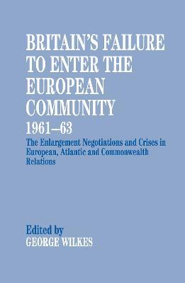 Britain's Failure to Enter the European Community, 1961-63: The Enlargement Negotiations and Crises in European, Atlantic and Commonwealth Relations - cover