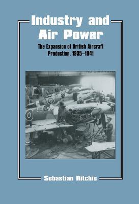 Industry and Air Power: The Expansion of British Aircraft Production, 1935-1941 - Noel Sebastian Ritchie,Sebastian Ritchie - cover