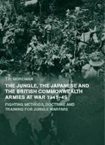 The Jungle, Japanese and the British Commonwealth Armies at War, 1941-45: Fighting Methods, Doctrine and Training for Jungle Warfare