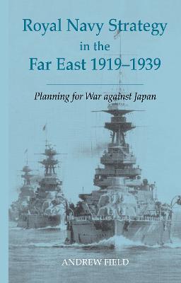Royal Navy Strategy in the Far East 1919-1939: Planning for War Against Japan - Andrew Field - cover