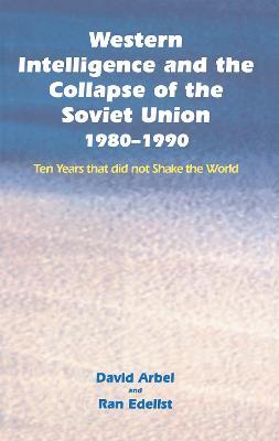 Western Intelligence and the Collapse of the Soviet Union: 1980-1990: Ten Years that did not Shake the World - David Arbel,Ran Edelist - cover